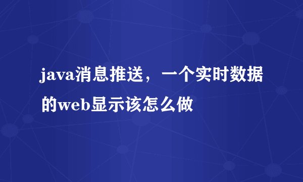 java消息推送,一个实时数据的web显示该怎么做