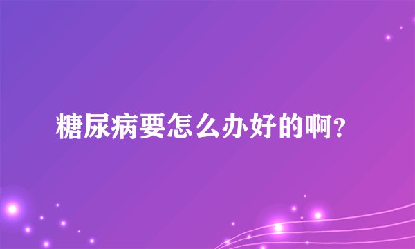 糖尿病要怎么办好的啊？