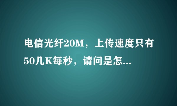 电信光纤20M,上传速度只有50几K每秒,请问是怎么回事,应该怎么解决。
