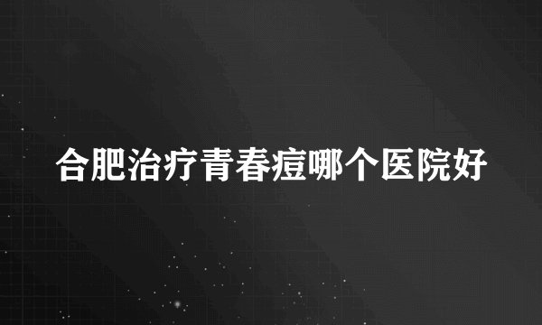 合肥治疗青春痘哪个医院好