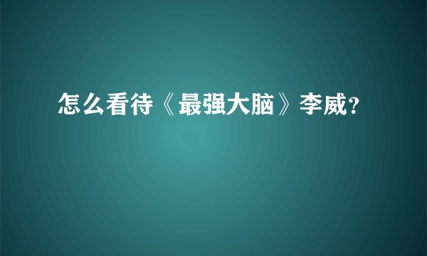 怎么看待《最强大脑》李威?