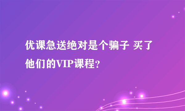 优课急送绝对是个骗子 买了他们的VIP课程？