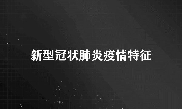 新型冠状肺炎疫情特征