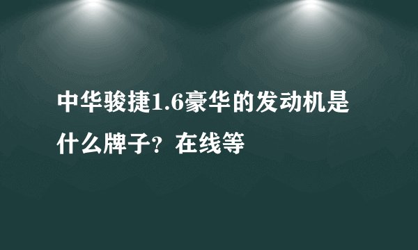 中华骏捷1.6豪华的发动机是什么牌子？在线等