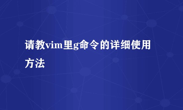 请教vim里g命令的详细使用方法