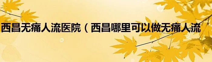 西昌无痛人流医院（西昌哪里可以做无痛人流
