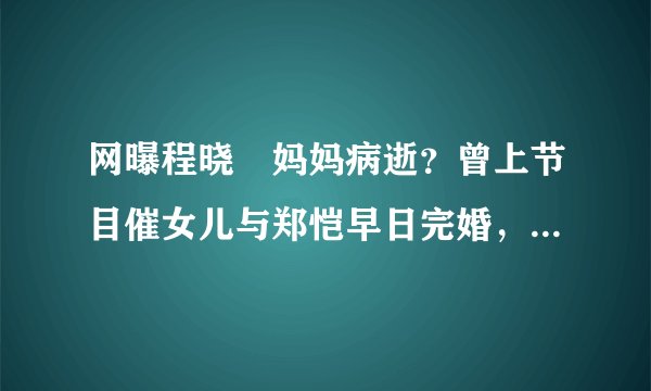 网曝程晓玥妈妈病逝?曾上节目催女儿与郑恺早日完婚,背景不一般