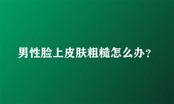 男性脸上皮肤粗糙怎么办？