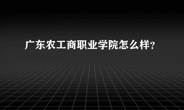广东农工商职业学院怎么样?
