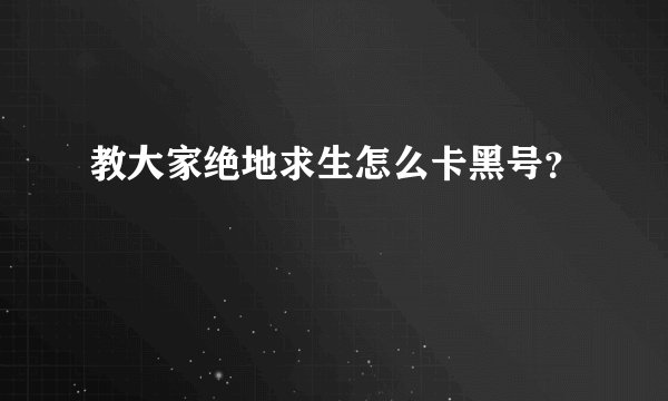 教大家绝地求生怎么卡黑号？