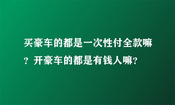 买豪车的都是一次性付全款嘛？开豪车的都是有钱人嘛？