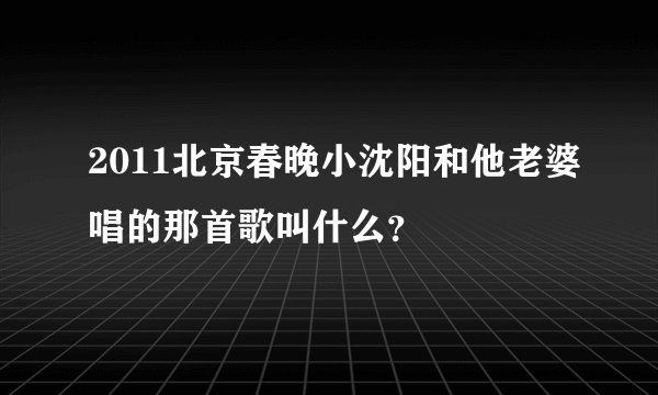 2011北京春晚小沈阳和他老婆唱的那首歌叫什么?