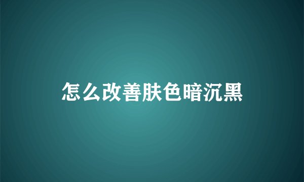 怎么改善肤色暗沉黑