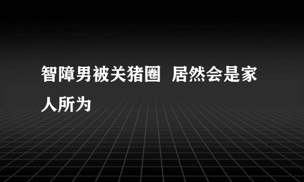智障男被关猪圈  居然会是家人所为