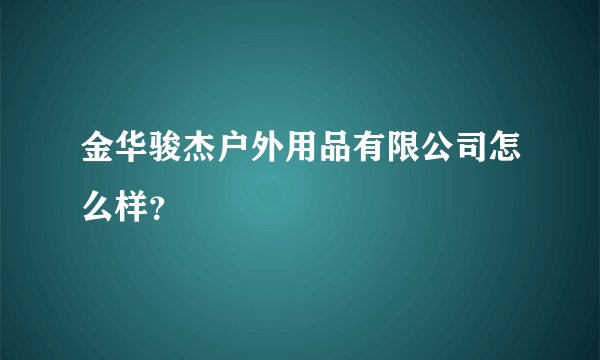 金华骏杰户外用品有限公司怎么样？