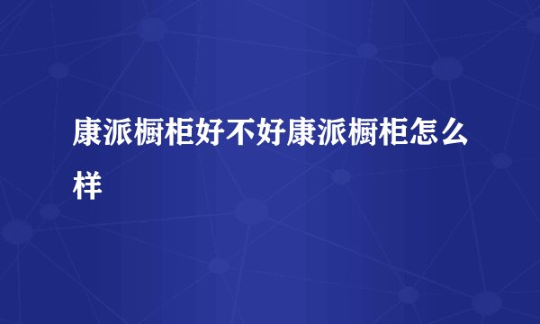 康派橱柜好不好康派橱柜怎么样