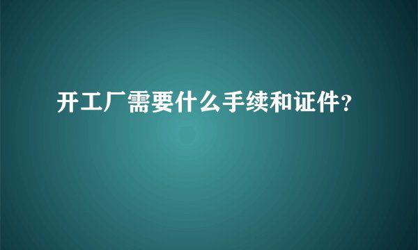 开工厂需要什么手续和证件？