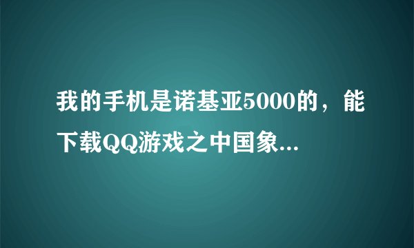 我的手机是诺基亚5000的，能下载QQ游戏之中国象棋吗？如果能该如何下载？