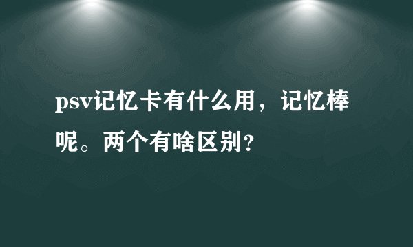 psv记忆卡有什么用，记忆棒呢。两个有啥区别？