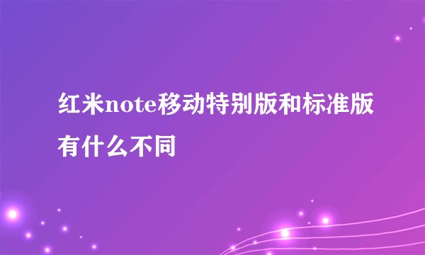 红米note移动特别版和标准版有什么不同