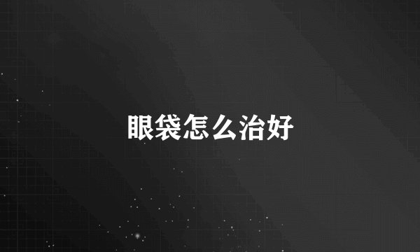 眼袋怎么治好