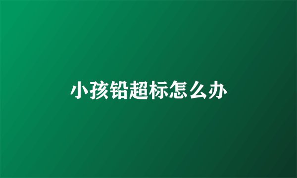 小孩铅超标怎么办