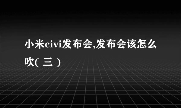 小米civi发布会,发布会该怎么吹( 三 )