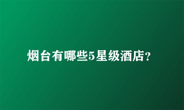 烟台有哪些5星级酒店？