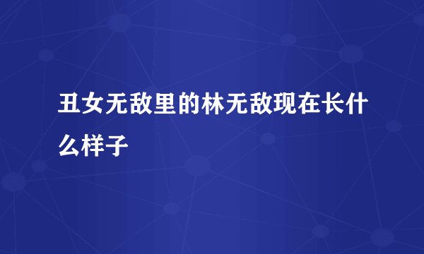 丑女无敌里的林无敌现在长什么样子