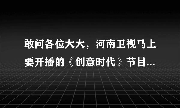 敢问各位大大，河南卫视马上要开播的《创意时代》节目到底有几个环节啊？