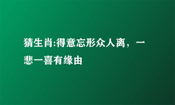 猜生肖:得意忘形众人离，一悲一喜有缘由