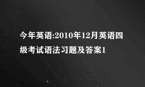 今年英语:2010年12月英语四级考试语法习题及答案1