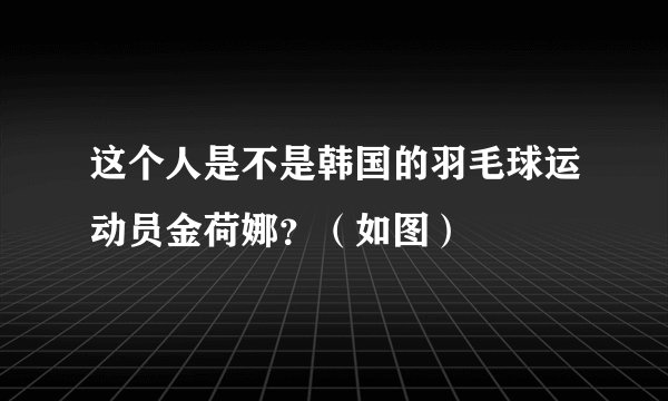 这个人是不是韩国的羽毛球运动员金荷娜？（如图）