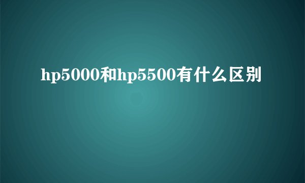 hp5000和hp5500有什么区别