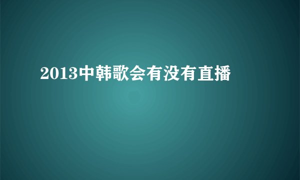 2013中韩歌会有没有直播