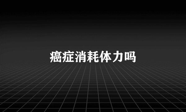 癌症消耗体力吗