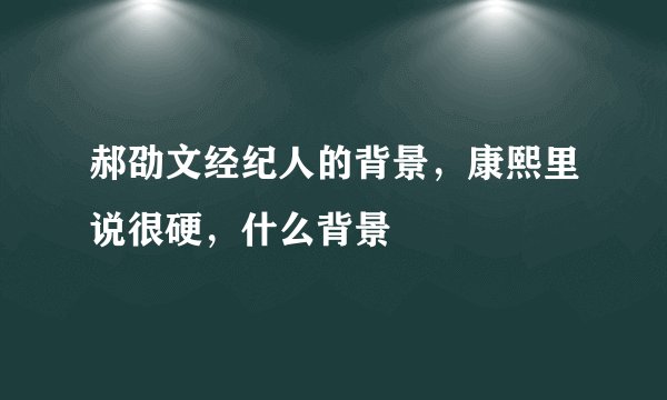 郝劭文经纪人的背景,康熙里说很硬,什么背景