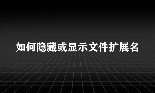 如何隐藏或显示文件扩展名