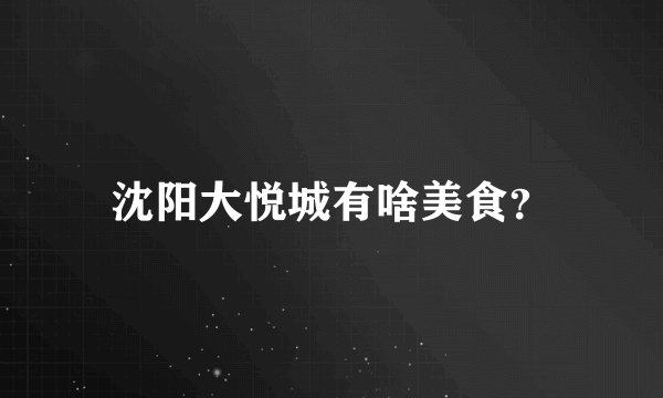 沈阳大悦城有啥美食？