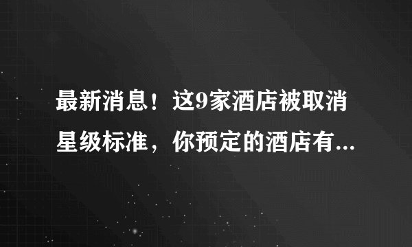 最新消息！这9家酒店被取消星级标准，你预定的酒店有没有在列？