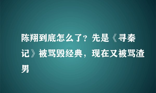 陈翔到底怎么了?先是《寻秦记》被骂毁经典,现在又被骂渣男
