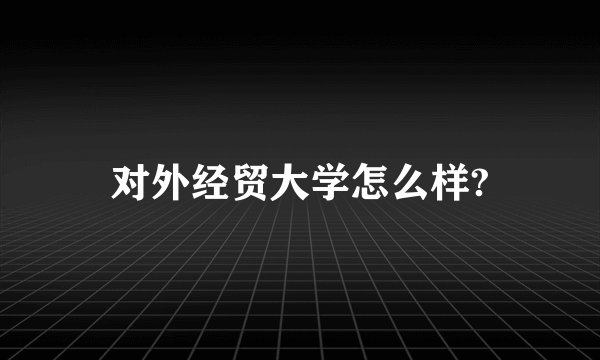 对外经贸大学怎么样?