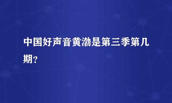 中国好声音黄渤是第三季第几期?