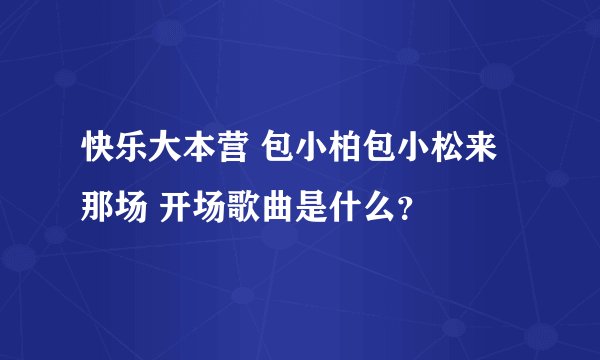 快乐大本营 包小柏包小松来那场 开场歌曲是什么？
