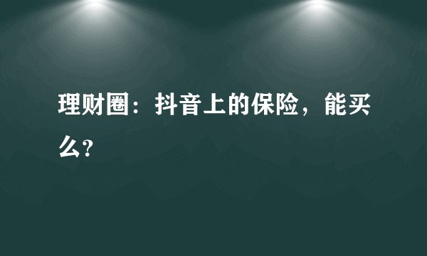 理财圈:抖音上的保险,能买么?
