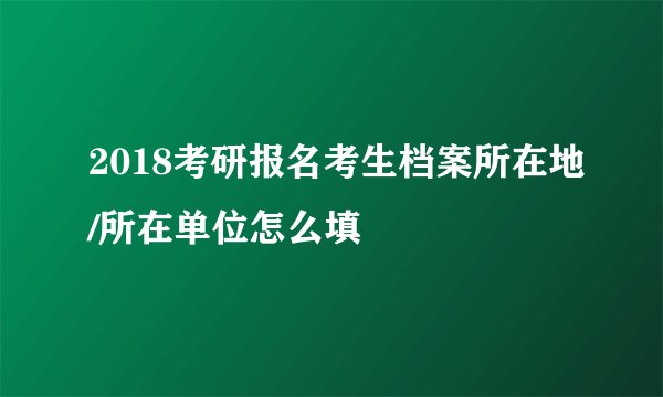 2018考研报名考生档案所在地/所在单位怎么填