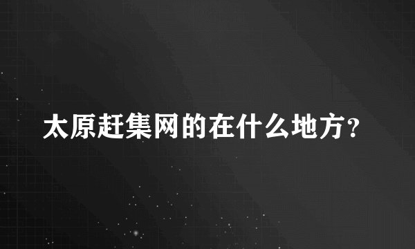 太原赶集网的在什么地方？
