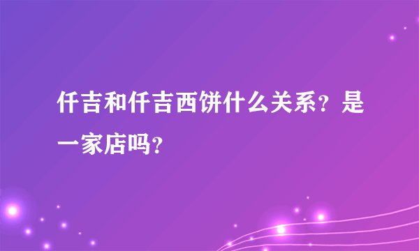仟吉和仟吉西饼什么关系?是一家店吗?