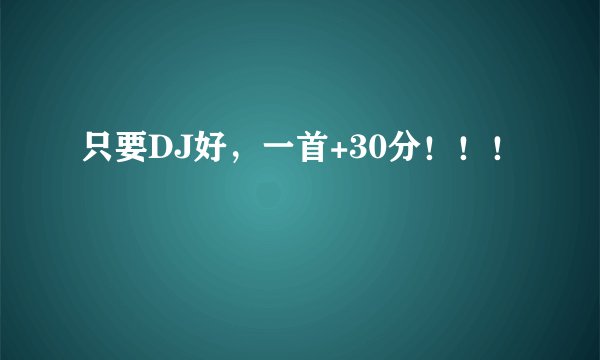 只要DJ好，一首+30分！！！