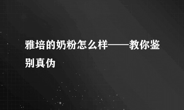 雅培的奶粉怎么样——教你鉴别真伪